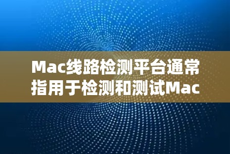 Mac线路检测平台通常指用于检测和测试Mac电脑网络连接功能的软件或工具。以下是一些可能涉及的要点和信息