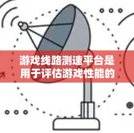 游戏线路测速平台是用于评估游戏性能的工具，帮助玩家了解其运行速度，优化游戏体验。以下是对其功能和使用方法的详细总结