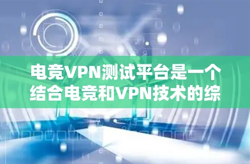 电竞VPN测试平台是一个结合电竞和VPN技术的综合服务，旨在提供专业和安全的网络连接和游戏体验。以下是一些主要的电竞VPN测试平台，供参考