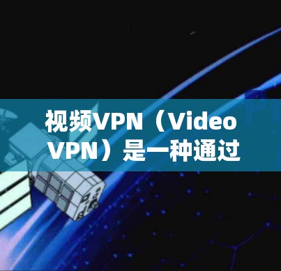 视频VPN（Video VPN）是一种通过网络技术连接不同国家或地区的视频流服务，允许用户观看其他国家或地区的视频，同时保持原有的网络环境。以下是对视频VPN软件的详细介绍