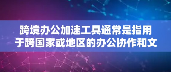 跨境办公加速工具通常是指用于跨国家或地区的办公协作和文档共享的工具，旨在提高效率和减少时间。以下是一些常见的跨境办公加速工具