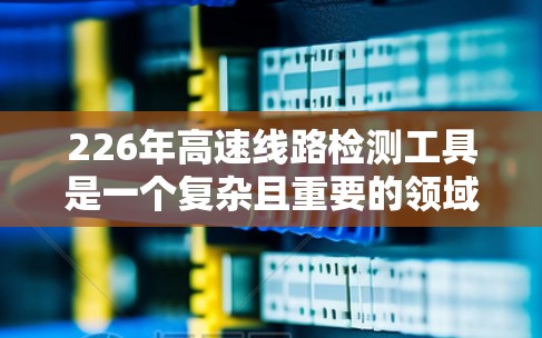 226年高速线路检测工具是一个复杂且重要的领域，涉及技术、地理、法律和经济等多个方面。以下是该领域的一些关键点和建议
