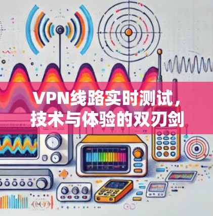 VPN线路实时测试，技术与体验的双刃剑