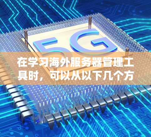 在学习海外服务器管理工具时，可以从以下几个方面进行系统学习