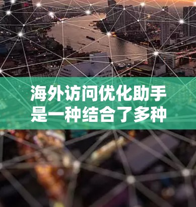 海外访问优化助手是一种结合了多种功能的工具，旨在帮助用户在海外访问中优化体验。它通过实时数据分析、访问管理、翻译支持、权限管理等多种功能，提供灵活和高效的访问解决方案。以下是该工具的主要特点和功能