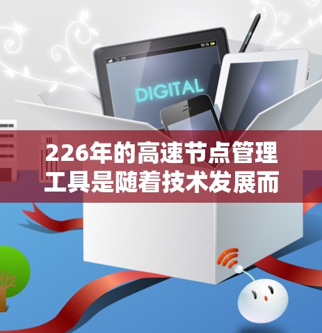 226年的高速节点管理工具是随着技术发展而形成的，旨在高效管理高速数据和网络节点。以下是对这一领域的详细介绍