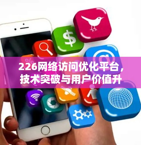 226网络访问优化平台，技术突破与用户价值升级