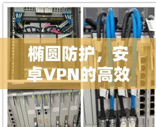 椭圆防护，安卓VPN的高效守护
