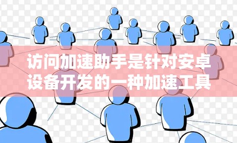 访问加速助手是针对安卓设备开发的一种加速工具，旨在提升用户在使用安卓应用、下载资源或处理实时内容时的效率。以下是关于该工具的详细分析