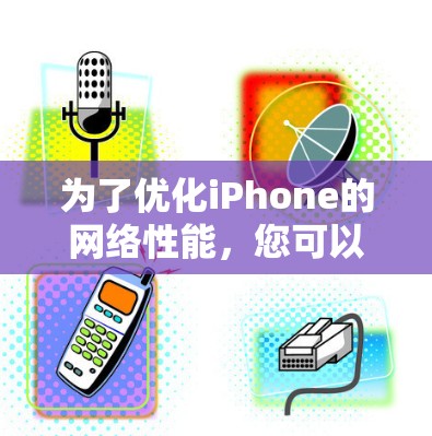 为了优化iPhone的网络性能，您可以按照以下步骤进行