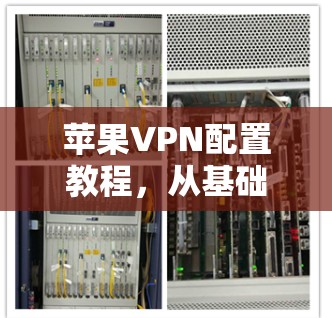 苹果VPN配置教程，从基础到高级