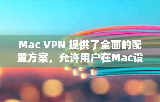 Mac VPN 提供了全面的配置方案，允许用户在Mac设备上实现端到端VPN。以下是详细的配置步骤和设置方案