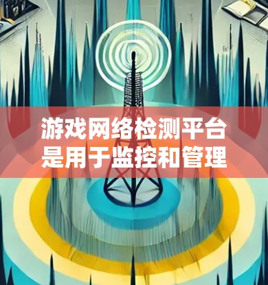 游戏网络检测平台是用于监控和管理游戏服务器网络的重要工具，帮助开发者和开发者团队识别和解决问题，确保游戏服务器的稳定性和安全性。以下是对该领域的详细介绍