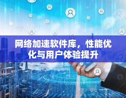 网络加速软件库，性能优化与用户体验提升