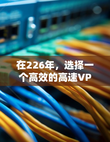 在226年，选择一个高效的高速VPN平台是非常重要的，以确保你的网络连接稳定且安全。以下是几个值得考虑的平台