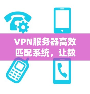 VPN服务器高效匹配系统，让数据传输更安全可靠