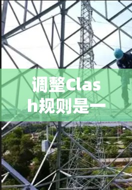调整Clash规则是一个系统而复杂的任务，涉及多个步骤和工具。以下是详细的步骤指南