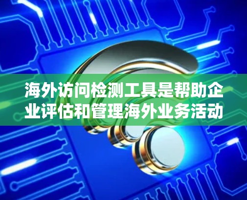 海外访问检测工具是帮助企业评估和管理海外业务活动的重要工具，主要包括客户访问统计工具、合作伙伴访问统计工具、客户关系评估工具和客户回复率工具。以下是对这些工具的详细分析
