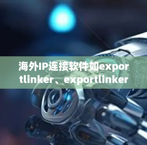 海外IP连接软件如exportlinker、exportlinker Pro、linklink等，主要用于连接国内或国际网络到目标服务器或IP设备。以下是对这些软件的详细分析