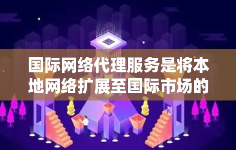 国际网络代理服务是将本地网络扩展至国际市场的策略，涉及多个复杂方面。以下是详细的步骤指南，帮助您系统地制定和执行国际网络代理计划