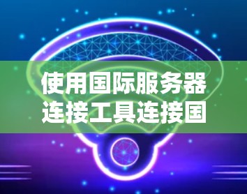 使用国际服务器连接工具连接国际服务器的步骤如下