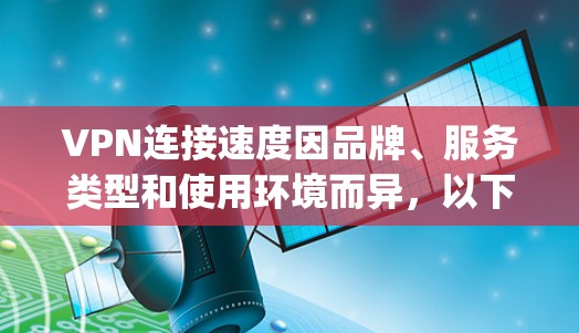 VPN连接速度因品牌、服务类型和使用环境而异，以下是一些主要VPN品牌和服务的连接速度数据（单位，Mbps）