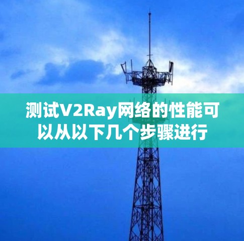 测试V2Ray网络的性能可以从以下几个步骤进行