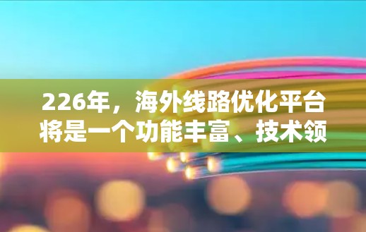 226年，海外线路优化平台将是一个功能丰富、技术领先、用户体验优化的平台，旨在帮助用户规划和优化海外业务。以下是该平台的主要功能模块设计