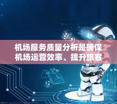 机场服务质量分析是确保机场运营效率、提升旅客体验的重要环节。以下是对机场服务质量的分析及改进方向