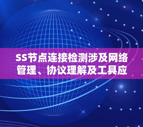 SS节点连接检测涉及网络管理、协议理解及工具应用，以下是详细的步骤指南