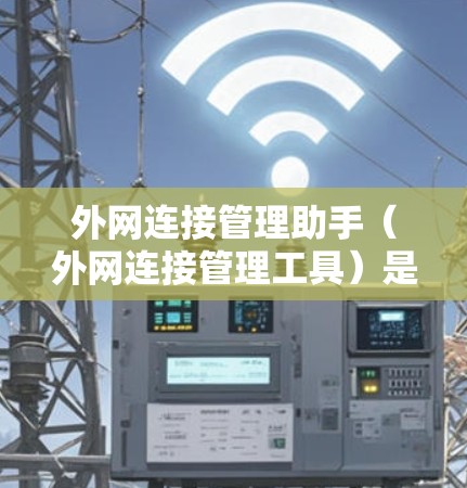 外网连接管理助手（外网连接管理工具）是一种强大的工具，用于管理外网连接和设备，提供细致的权限控制。以下是对它的详细介绍和使用指南