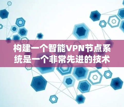 构建一个智能VPN节点系统是一个非常先进的技术概念，结合了现代通信技术、加密技术、人工智能和元宇宙等前沿科技。以下是一个详细的说明，帮助你理解这个概念