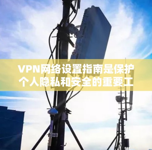 VPN网络设置指南是保护个人隐私和安全的重要工具。以下是一个详细的指南，帮助你全面设置和维护VPN