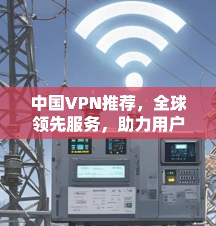 中国VPN推荐，全球领先服务，助力用户安心在线