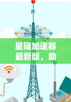 星链加速器最新版，助力加速，轻松上手