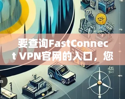 要查询FastConnect VPN官网的入口，您可以按照以下步骤操作