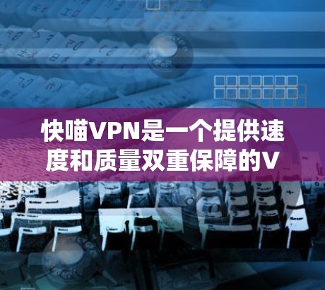 快喵VPN是一个提供速度和质量双重保障的VPN服务，适合追求高速和可靠的用户。以下是对快喵VPN线路体验的详细介绍