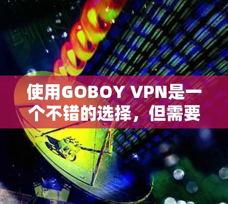 使用GOBOY VPN是一个不错的选择，但需要权衡不同的选项和使用体验。以下是详细的使用指南，帮助你更好地理解和应用GOBOY VPN