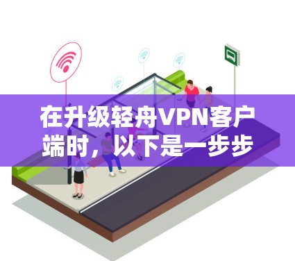 在升级轻舟VPN客户端时，以下是一步步的操作指导