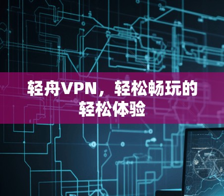 轻舟VPN，轻松畅玩的轻松体验