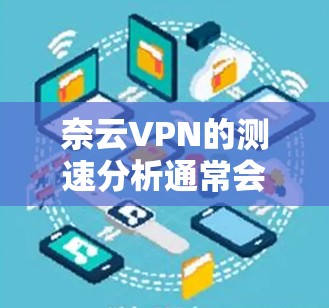奈云VPN的测速分析通常会涉及带宽测试和延迟测试。以下是一些常见的测试结果和分析，可以帮助你更好地了解奈云VPN的性能