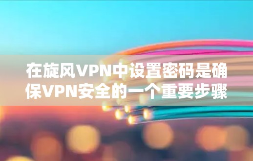 在旋风VPN中设置密码是确保VPN安全的一个重要步骤。以下是一个清晰的步骤指南，帮助你正确设置密码