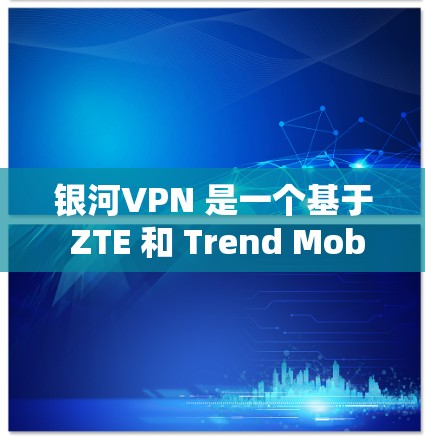 银河VPN 是一个基于 ZTE 和 Trend Mobile 数据流量的VPN服务，提供专业化的网络连接体验。如果你正在考虑使用银河VPN，以下是一些测试和使用建议