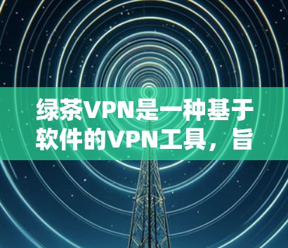 绿茶VPN是一种基于软件的VPN工具，旨在通过自动化和优化功能提升下载速度和连接效率。以下是对绿茶VPN速度体验的详细分析