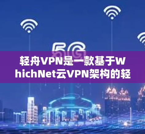 轻舟VPN是一款基于WhichNet云VPN架构的轻量级云服务，旨在为用户提供一个简单易用、安全高效的VPN解决方案。以下是轻舟VPN的主要功能评测