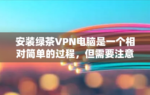 安装绿茶VPN电脑是一个相对简单的过程，但需要注意以下几点