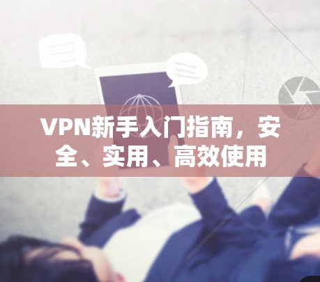 VPN新手入门指南，安全、实用、高效使用