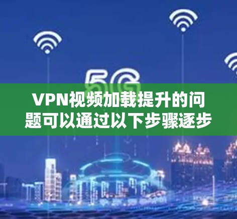 VPN视频加载提升的问题可以通过以下步骤逐步解决
