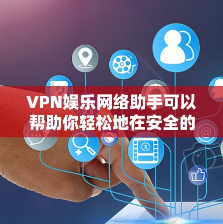 VPN娱乐网络助手可以帮助你轻松地在安全的网络环境中享受游戏、视频、直播等娱乐内容，同时保护你的个人信息和设备安全。以下是关于VPN娱乐网络助手的详细介绍