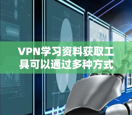 VPN学习资料获取工具可以通过多种方式获取，以下是一些推荐的方法和平台